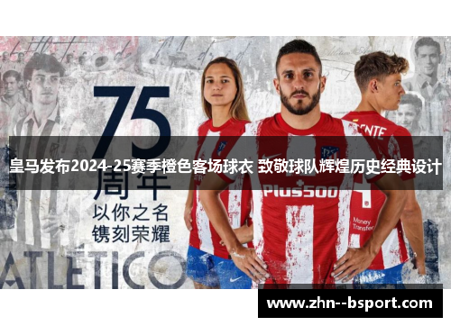 皇马发布2024-25赛季橙色客场球衣 致敬球队辉煌历史经典设计