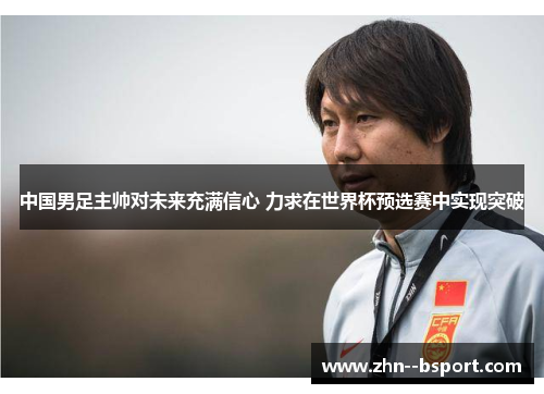 中国男足主帅对未来充满信心 力求在世界杯预选赛中实现突破