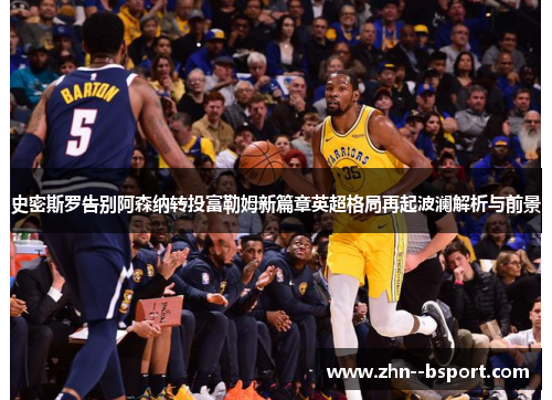 史密斯罗告别阿森纳转投富勒姆新篇章英超格局再起波澜解析与前景